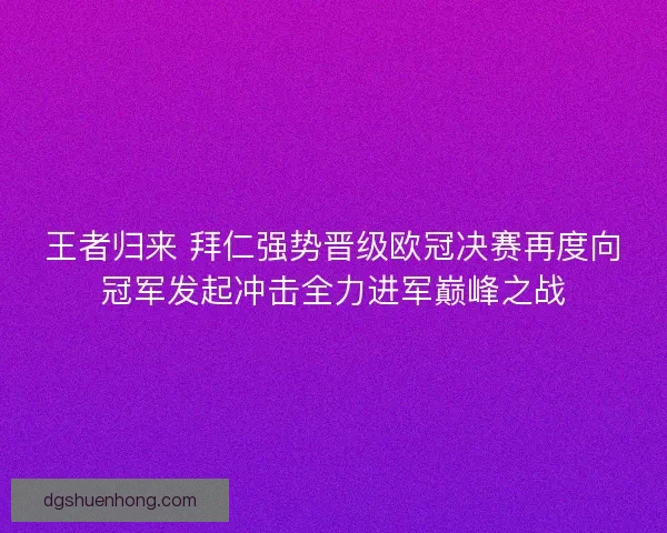 王者归来 拜仁强势晋级欧冠决赛再度向冠军发起冲击全力进军巅峰之战