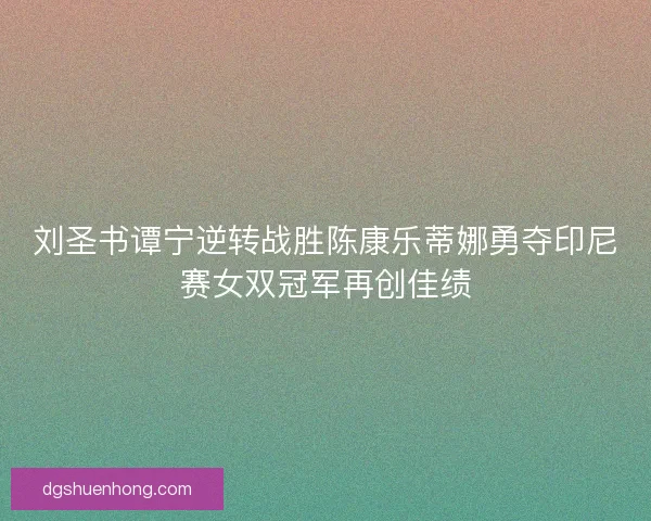 刘圣书谭宁逆转战胜陈康乐蒂娜勇夺印尼赛女双冠军再创佳绩
