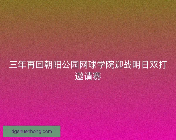 三年再回朝阳公园网球学院迎战明日双打邀请赛