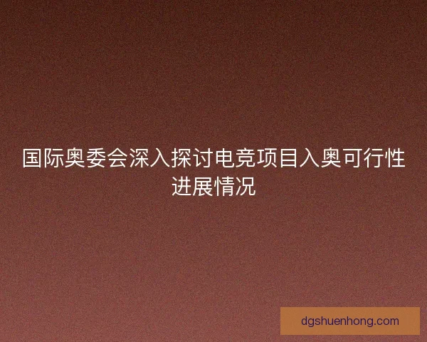 国际奥委会深入探讨电竞项目入奥可行性进展情况